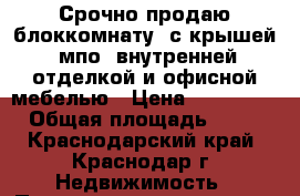 Срочно продаю блоккомнату  с крышей, мпо, внутренней отделкой и офисной мебелью › Цена ­ 140 000 › Общая площадь ­ 18 - Краснодарский край, Краснодар г. Недвижимость » Помещения продажа   . Краснодарский край,Краснодар г.